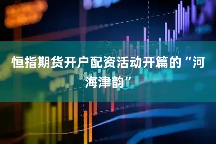 恒指期货开户配资活动开篇的“河海津韵”