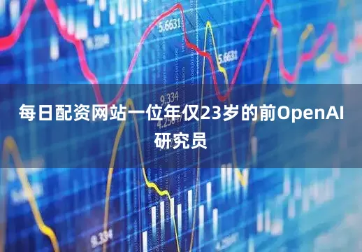 每日配资网站一位年仅23岁的前OpenAI研究员